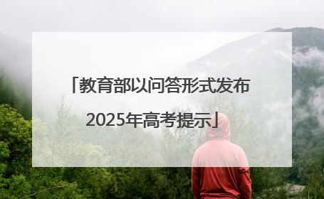 教育部以问答形式发布2025年高考提示