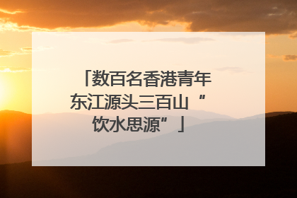 数百名香港青年东江源头三百山“饮水思源”