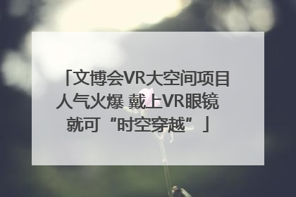 文博会VR大空间项目人气火爆 戴上VR眼镜就可“时空穿越”