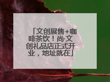 文创展售+咖啡茶饮！尚·文创礼品店正式开业，地址就在