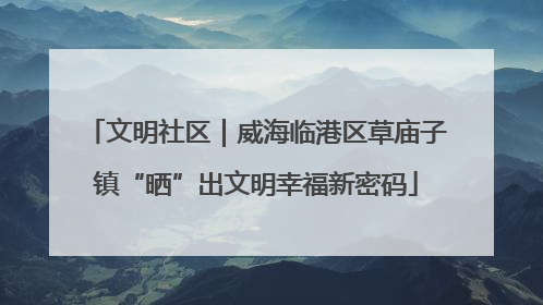 文明社区｜威海临港区草庙子镇“晒”出文明幸福新密码