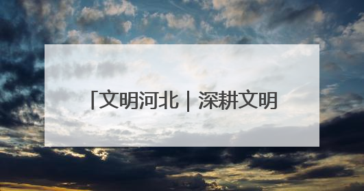 文明河北｜深耕文明沃土 共育时代新风