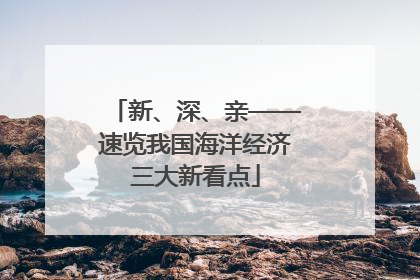 新、深、亲——速览我国海洋经济三大新看点