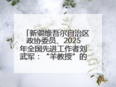 新疆维吾尔自治区政协委员、2025年全国先进工作者刘武军：“羊教授”的“中国芯”