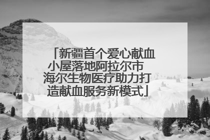 新疆首个爱心献血小屋落地阿拉尔市 海尔生物医疗助力打造献血服务新模式