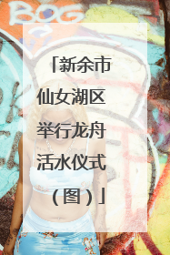 新余市仙女湖区举行龙舟活水仪式（图）