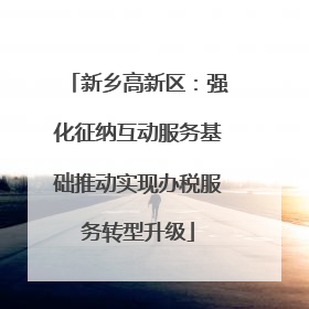 新乡高新区：强化征纳互动服务基础推动实现办税服务转型升级