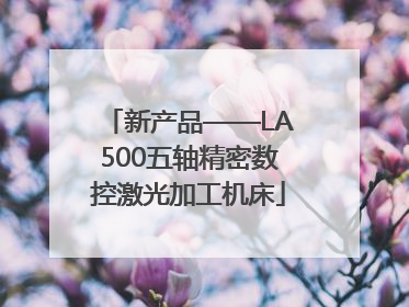 新产品——LA500五轴精密数控激光加工机床