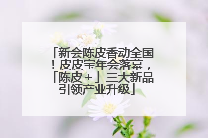 新会陈皮香动全国！皮皮宝年会落幕，「陈皮＋」三大新品引领产业升级