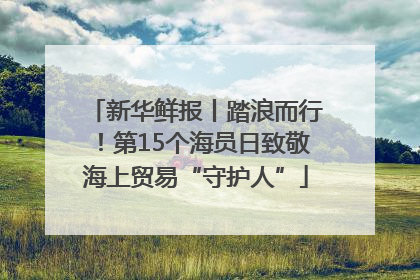 新华鲜报丨踏浪而行！第15个海员日致敬海上贸易“守护人”