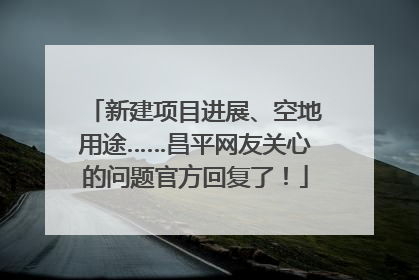 新建项目进展、空地用途……昌平网友关心的问题官方回复了！