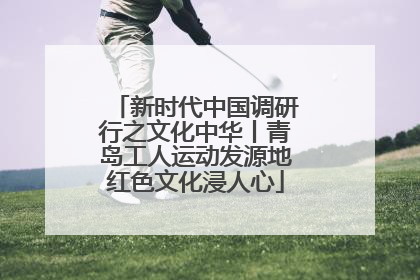 新时代中国调研行之文化中华丨青岛工人运动发源地红色文化浸人心