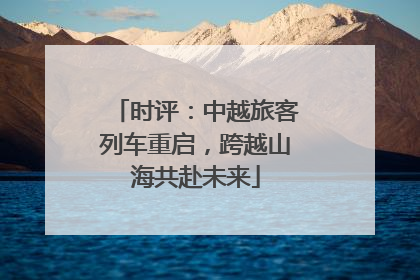 时评：中越旅客列车重启，跨越山海共赴未来