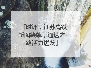时评：江苏高铁新图绘就，通达之路活力迸发