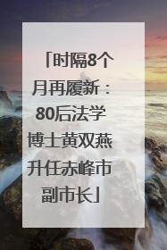 时隔8个月再履新：80后法学博士黄双燕升任赤峰市副市长