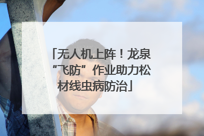 无人机上阵！龙泉“飞防”作业助力松材线虫病防治