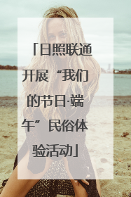 日照联通开展“我们的节日·端午”民俗体验活动