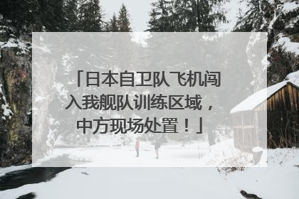 日本自卫队飞机闯入我舰队训练区域，中方现场处置！