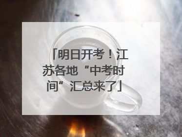 明日开考！江苏各地“中考时间”汇总来了