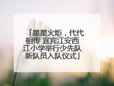 星星火炬，代代相传 宜宾江安西江小学举行少先队新队员入队仪式