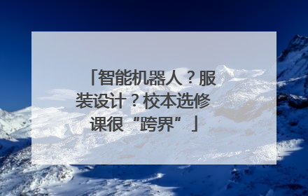 智能机器人？服装设计？校本选修课很“跨界”