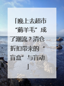 晚上去超市“薅羊毛”成了潮流？清仓折扣带来的“盲盒”与盲动