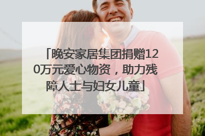 晚安家居集团捐赠120万元爱心物资，助力残障人士与妇女儿童
