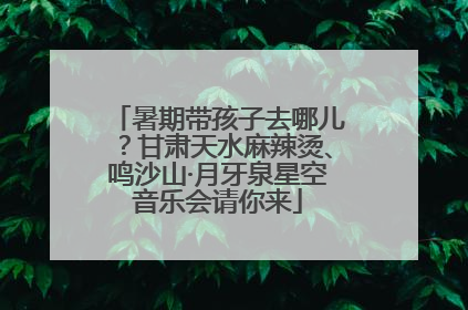 暑期带孩子去哪儿？甘肃天水麻辣烫、鸣沙山·月牙泉星空音乐会请你来