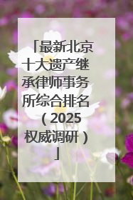 最新北京十大遗产继承律师事务所综合排名（2025权威调研）
