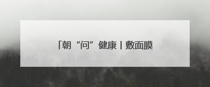 朝“问”健康丨敷面膜真的可以给皮肤补水吗？专家：有用但不多