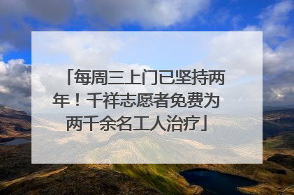 每周三上门已坚持两年！千祥志愿者免费为两千余名工人治疗