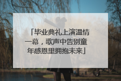 毕业典礼上演温情一幕，歌声中告别童年感恩里拥抱未来