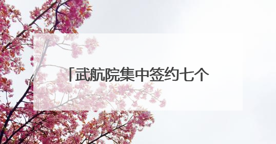 武航院集中签约七个项目，助力打造更轻更强国产大飞机机身