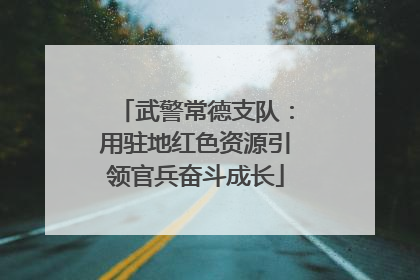 武警常德支队：用驻地红色资源引领官兵奋斗成长