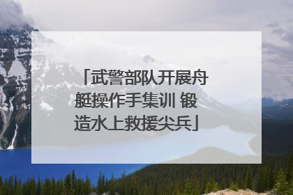 武警部队开展舟艇操作手集训 锻造水上救援尖兵