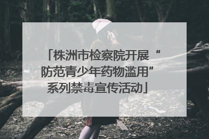 株洲市检察院开展“防范青少年药物滥用”系列禁毒宣传活动