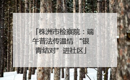 株洲市检察院：端午普法传温情 “银青结对”进社区