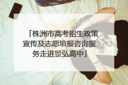 株洲市高考招生政策宣传及志愿填报咨询服务走进景弘高中