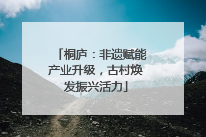 桐庐：非遗赋能产业升级，古村焕发振兴活力