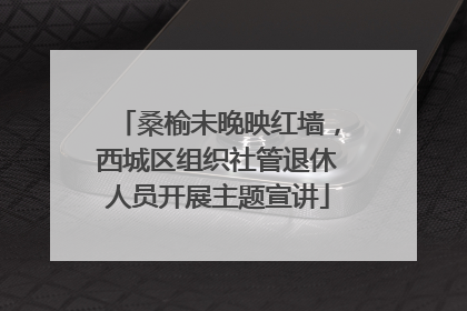 桑榆未晚映红墙，西城区组织社管退休人员开展主题宣讲