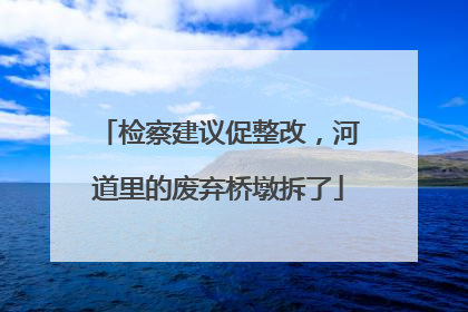 检察建议促整改，河道里的废弃桥墩拆了