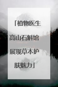 植物医生高山石斛馆展现草本护肤魅力