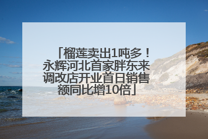 榴莲卖出1吨多！永辉河北首家胖东来调改店开业首日销售额同比增10倍