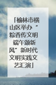榆林市横山区举办“粽香传文明 端午颂新风”新时代文明实践文艺汇演