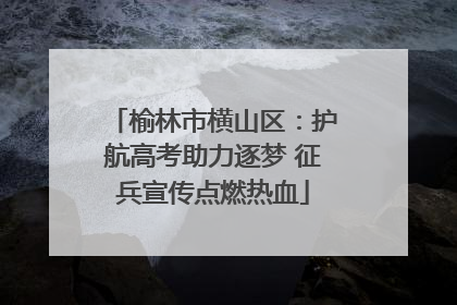 榆林市横山区：护航高考助力逐梦 征兵宣传点燃热血
