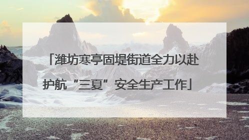 潍坊寒亭固堤街道全力以赴护航“三夏”安全生产工作