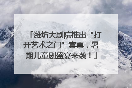 潍坊大剧院推出“打开艺术之门”套票，暑期儿童剧盛宴来袭！