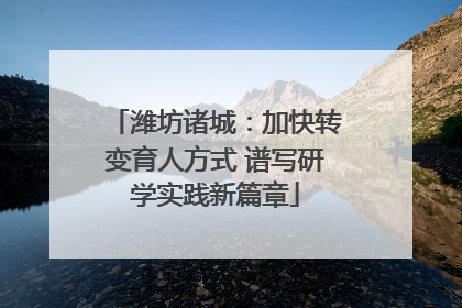 潍坊诸城：加快转变育人方式 谱写研学实践新篇章