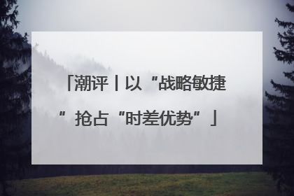 潮评丨以“战略敏捷”抢占“时差优势”