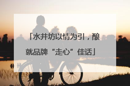 水井坊以情为引，酿就品牌“走心”佳话